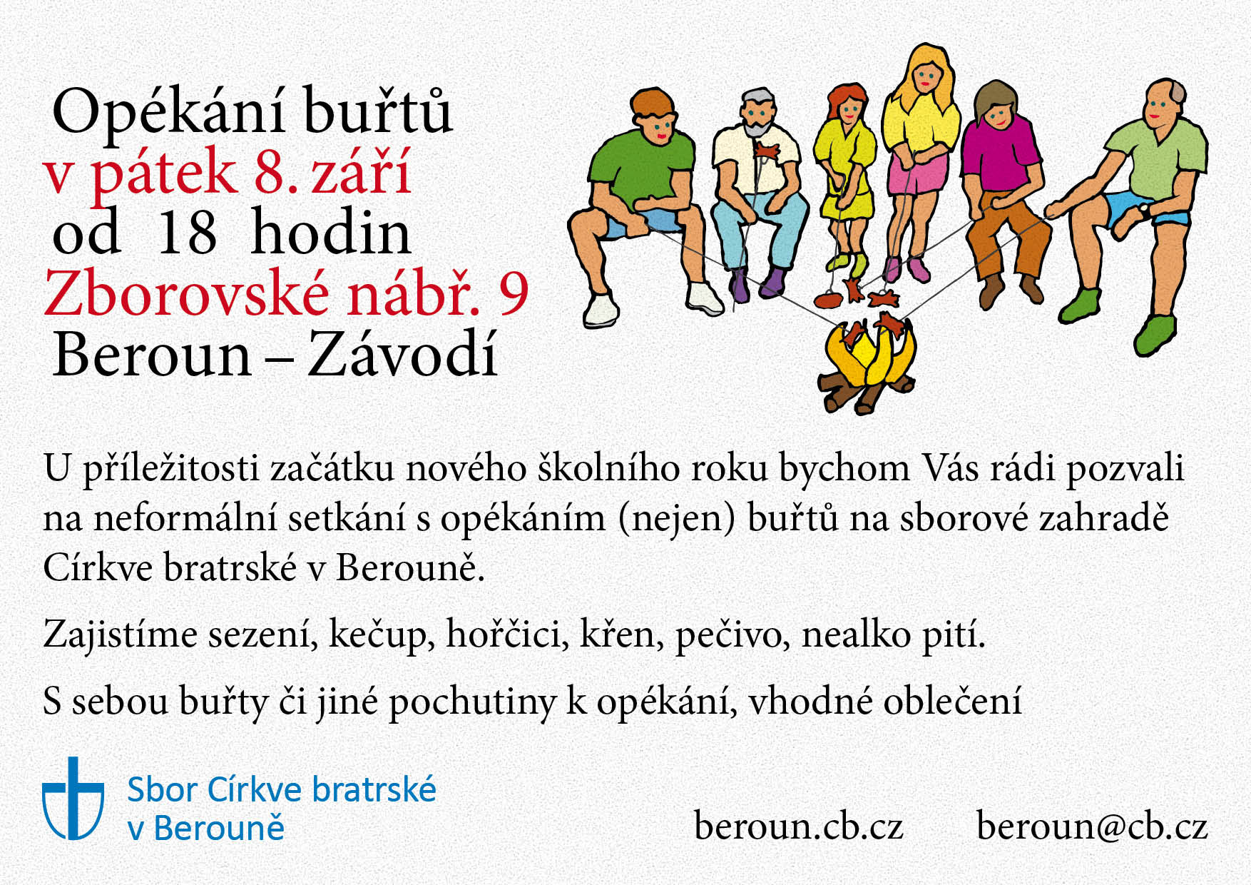 v pátek 6. září od 18 hodin Na Tržišti 23, Beroun. U příležitosti začátku nového školního roku bychom Vás rádi pozvali na neformální setkání s opékáním (nejen) buřtů na sborové zahradě Církve bratrské v Berouně. Zajistíme sezení, kečup, hořčici, křen, pečivo, nealko pití. S sebou buřty či jiné pochutiny k opékání, vhodné oblečení